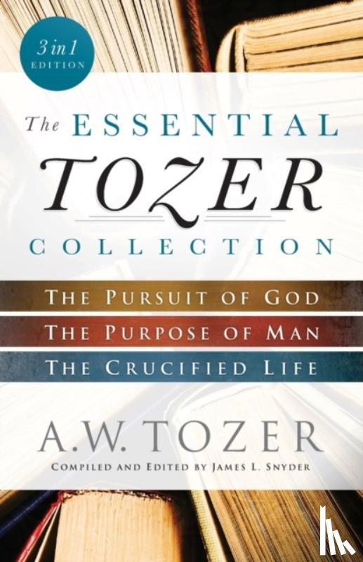 Tozer, A.w., Snyder, James L. - The Essential Tozer Collection – The Pursuit of God, The Purpose of Man, and The Crucified Life