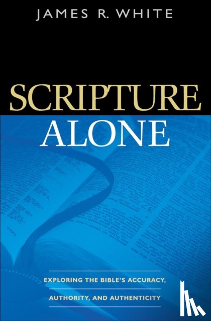 White, James R. - Scripture Alone – Exploring the Bible`s Accuracy, Authority and Authenticity