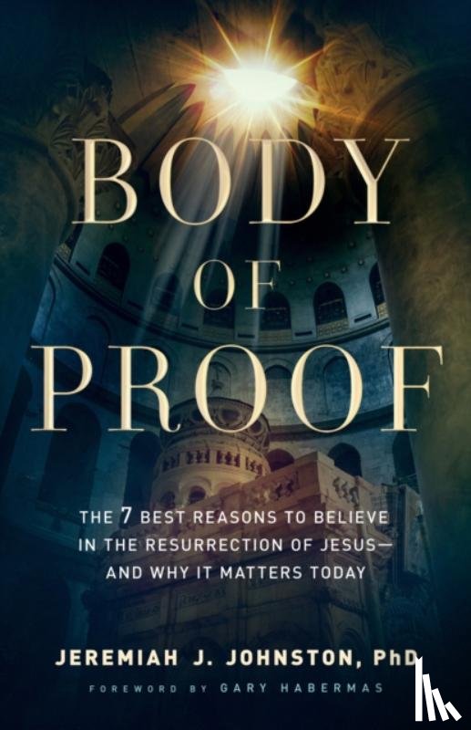 Johnston, Jeremiah J., Habermas, Gary - Body of Proof – The 7 Best Reasons to Believe in the Resurrection of Jesus––and Why It Matters Today