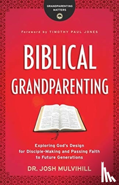 Mulvihill, Dr. Josh, Jones, Timothy - Biblical Grandparenting – Exploring God`s Design for Disciple–Making and Passing Faith to Future Generations