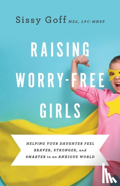 Goff, Sissy, Whittaker, Carlos - Raising Worry–Free Girls – Helping Your Daughter Feel Braver, Stronger, and Smarter in an Anxious World