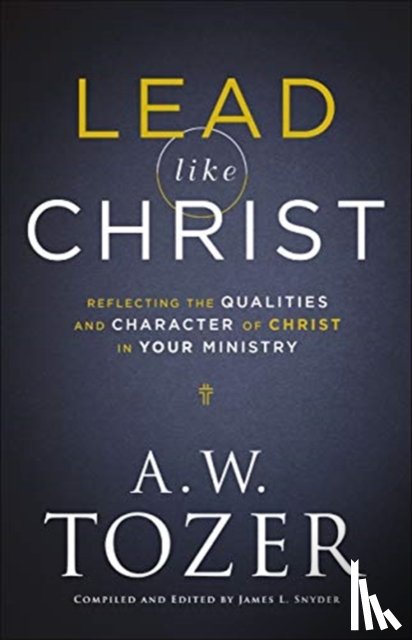 Tozer, A.w., Snyder, James L. - Lead like Christ – Reflecting the Qualities and Character of Christ in Your Ministry