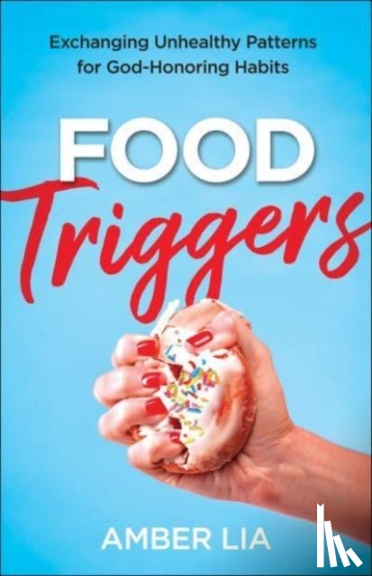 Lia, Amber - Food Triggers – Exchanging Unhealthy Patterns for God–Honoring Habits