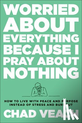 Veach, Chad - Worried about Everything Because I Pray about No – How to Live with Peace and Purpose Instead of Stress and Burnout