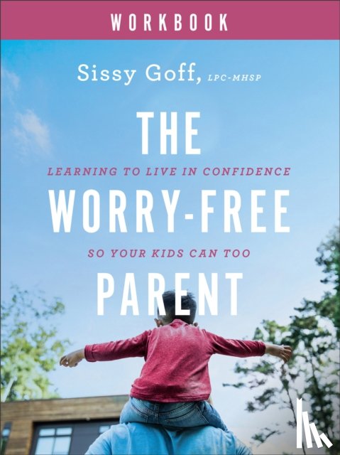 Goff, Sissy - The Worry–Free Parent Workbook – Learning to Live in Confidence So Your Kids Can Too