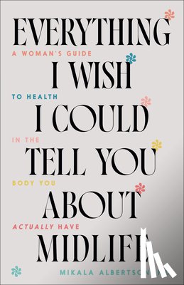 Albertson Mikala MD - Everything I Wish I Could Tell You about Midlife: A Woman's Guide to Health in the Body You Actually Have