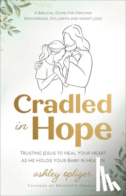 Opliger, Ashley - Cradled in Hope: Trusting Jesus to Heal Your Heart as He Holds Your Baby in Heaven--A Biblical Guide for Grieving Miscarriage, Stillbirth, and Infant