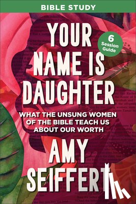 Seiffert, Amy - Your Name Is Daughter Bible Study: What the Unsung Women of the Bible Teach Us about Our Worth