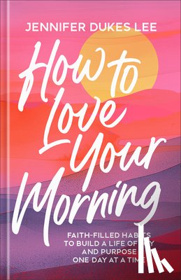 Lee, Jennifer Dukes - How to Love Your Morning: Faith-Filled Habits to Build a Life of Joy and Purpose One Day at a Time