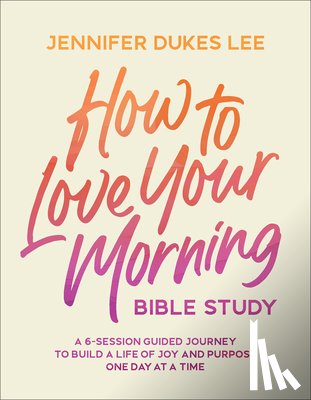 Lee, Jennifer Dukes - How to Love Your Morning Bible Study: A 6-Session Guided Journey to Build a Life of Joy and Purpose One Day at a Time