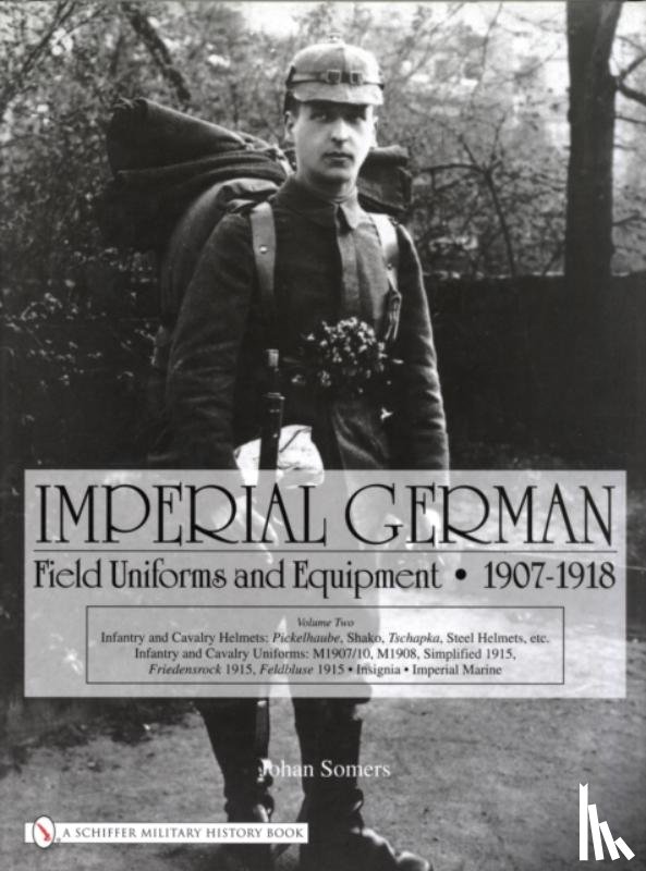 Johan Somers - Imperial German Field Uniforms and Equipment 1907-1918: Vol II:Infantry and Cavalry Helmets: Pickelhaube, Shako, Tschapka, Steel Helmets, etc.; Infant