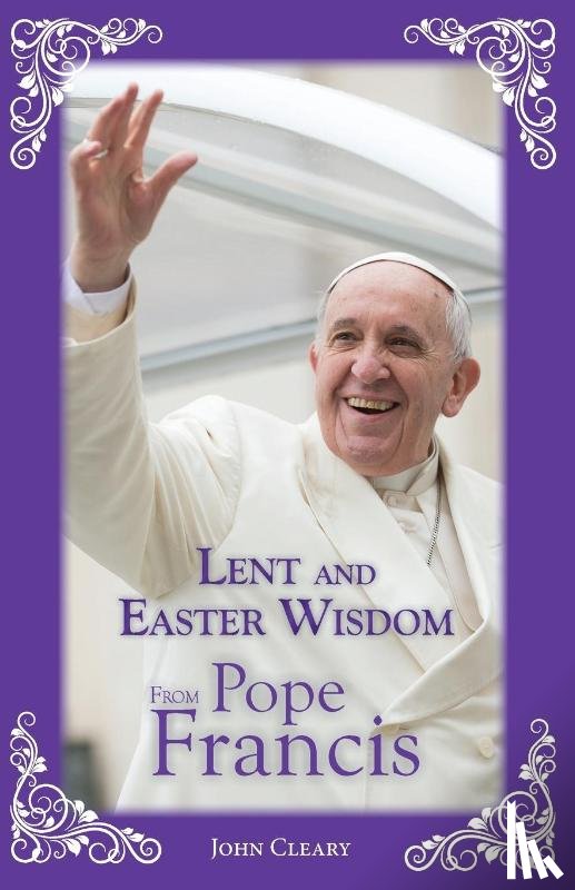 Cleary, John - Lent and Easter Wisdom from Pope Francis