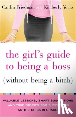 Friedman, Caitlin, Yorio, Kimberly - The Girl's Guide to Being a Boss (Without Being a Bitch)