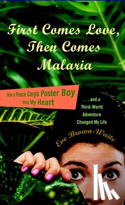 Brown-Waite, Eve - First Comes Love, then Comes Malaria: How a Peace Corps Poster Boy Won My Heart and a Third World Adventure Changed My Life