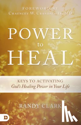 Clark, Randy - Power to Heal: Keys to Activating God's Healing Power in Your Life