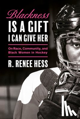 Hess, R. Renee - Blackness Is a Gift I Can Give Her: On Race, Community, and Black Women in Hockey