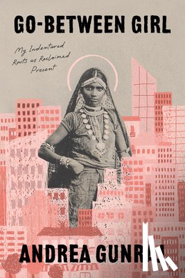 Gunraj, Andrea - Go-Between Girl: My Indentured Roots as Reclaimed Present