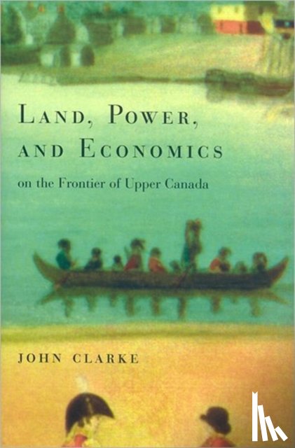 Clarke, John - Land, Power, and Economics on the Frontier of Upper Canada