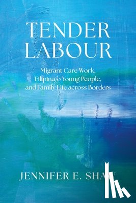 Shaw, Jennifer E. - Tender Labour: Migrant Care Work, Filipina/O Young People, and Family Life Across Borders