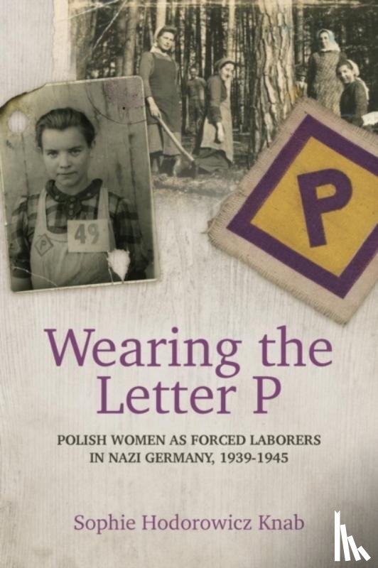 Hodorowicz Knab, Sophie - Wearing the Letter P: Polish Women as Forced Laborers in Nazi Germany, 1939-1945