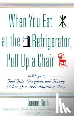 Roth, Geneen - When You Eat at the Refrigerator, Pull Up a Chair: 50 Ways to Feel Thin, Gorgeous, and Happy (When You Feel Anything But)