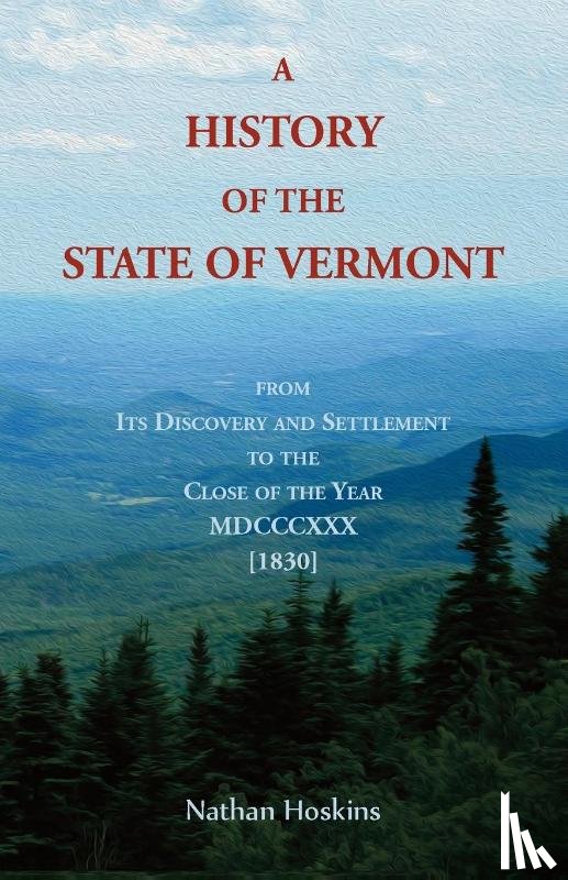 Hoskins, Nathan - A History of the State of Vermont, From its Discovery and Settlement to the Close of the Year MDCCCXXX [1830]