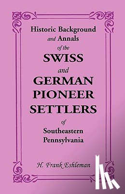 Eshleman, H Frank - Historic Background and Annals of the Swiss and German Pioneer Settlers of Southeastern Pennsylvania