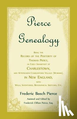 Pierce, Frederic Beech - Pierce Genealogy, Being The Record Of The Posterity Of Thomas Pierce, An Early Inhabitant Of Charlestown, And Afterwards Charlestown Village (Woburn), In New England, With Wills, Inventories, Biographical Sketches, Etc