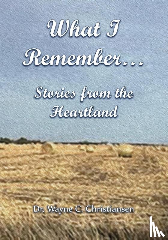 Christiansen, Wayne - What I Remember... Stories from the Heartland
