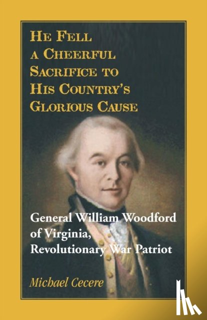 Cecere, Michael - He Fell a Cheerful Sacrifice to His Country's Glorious Cause. General William Woodford of Virginia, Revolutionary War Patriot