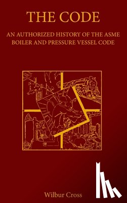 Cross, Wilbur - The Code: An Authorized History of the ASME Boiler and Pressure Vessel Code
