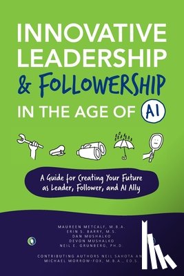 Metcalf, Maureen - Innovative Leadership & Followership in the Age of AI: A Guide to Creating Your Future as Leader, Follower, and AI Ally