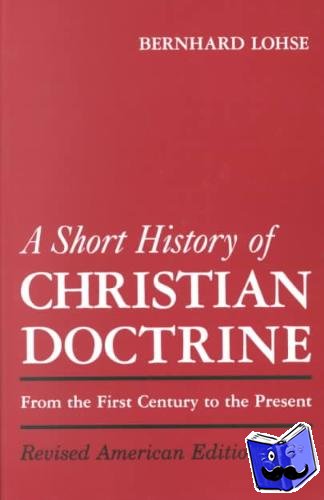 Lohse, Bernhard, Stoeffler, F. Ernest - A Short History of Christian Doctrine - From the First Century to the Present