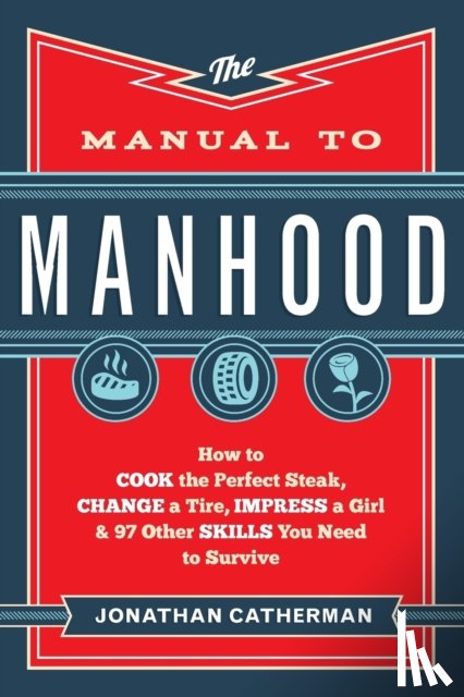 Catherman, Jonathan - The Manual to Manhood – How to Cook the Perfect Steak, Change a Tire, Impress a Girl & 97 Other Skills You Need to Survive