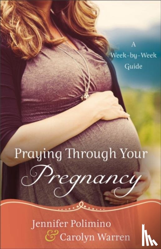 Polimino, Jennifer, Warren, Carolyn - Praying Through Your Pregnancy – A Week–by–Week Guide