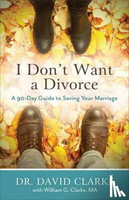 Clarke, Dr. David, Clarke, William G. - I Don`t Want a Divorce – A 90 Day Guide to Saving Your Marriage