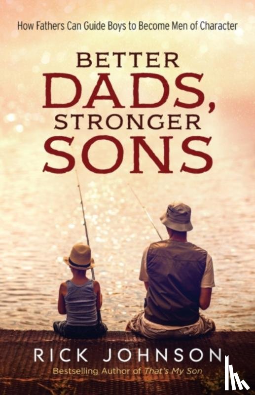 Johnson, Rick - Better Dads, Stronger Sons – How Fathers Can Guide Boys to Become Men of Character