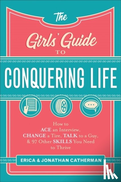 Catherman, Erica, Catherman, Jonathan - The Girls` Guide to Conquering Life – How to Ace an Interview, Change a Tire, Talk to a Guy, and 97 Other Skills You Need to Thrive