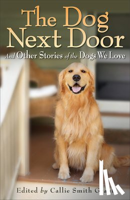 Grant, Callie Smith - The Dog Next Door – And Other Stories of the Dogs We Love