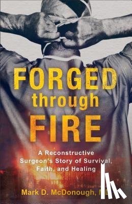 Mcdonough, Mark D. Md - Forged through Fire – A Reconstructive Surgeon`s Story of Survival, Faith, and Healing