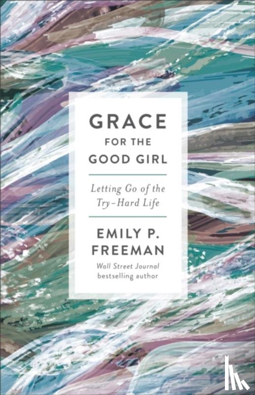 Freeman, Emily P. - Grace for the Good Girl – Letting Go of the Try–Hard Life