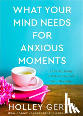 Gerth, Holley - What Your Mind Needs for Anxious Moments – A 60–Day Guide to Take Control of Your Thoughts