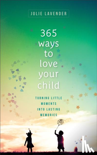 Lavender, Julie - 365 Ways to Love Your Child – Turning Little Moments into Lasting Memories