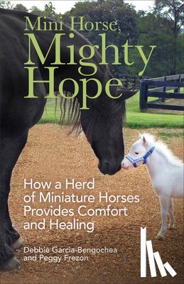 Garcia–bengoche, Debbie, Frezon, Peggy - Mini Horse, Mighty Hope – How a Herd of Miniature Horses Provides Comfort and Healing