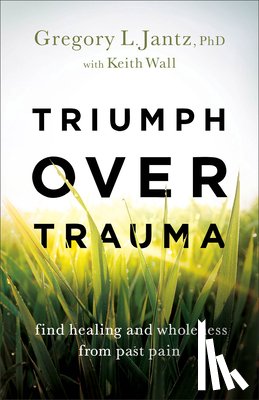 Jantz, Gregory L. Phd, Wall, Keith - Triumph over Trauma – Find Healing and Wholeness from Past Pain