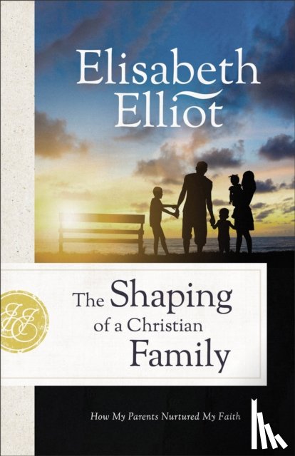 Elliot, Elisabeth - The Shaping of a Christian Family: How My Parents Nurtured My Faith