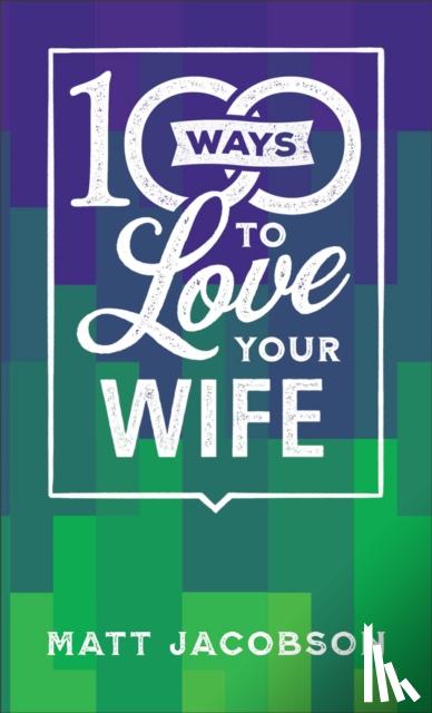 Jacobson, Matt - 100 Ways to Love Your Wife – The Simple, Powerful Path to a Loving Marriage