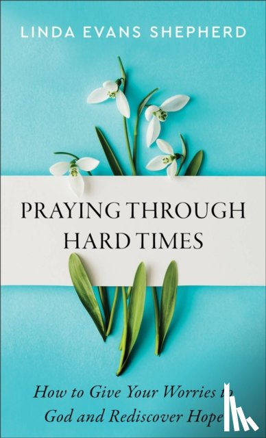 Shepherd, Linda Evans - Praying through Hard Times – How to Give Your Worries to God and Rediscover Hope