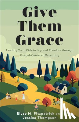 Fitzpatrick, Elyse M. - Give Them Grace: Leading Your Kids to Joy and Freedom Through Gospel-Centered Parenting