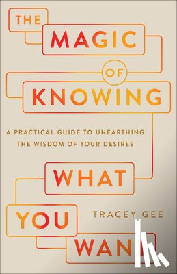 Gee, Tracey - The Magic of Knowing What You Want: A Practical Guide to Unearthing the Wisdom of Your Desires